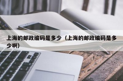 ​上海的邮政编码是多少（上海的邮政编码是多少啊）