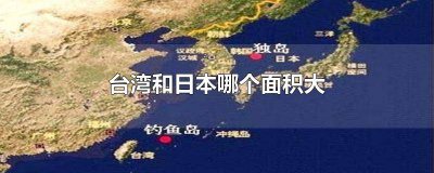 ​台湾和日本比哪个面积更大一点 台湾跟日本面积比较