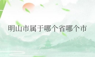 ​明山市属于哪个省哪个市