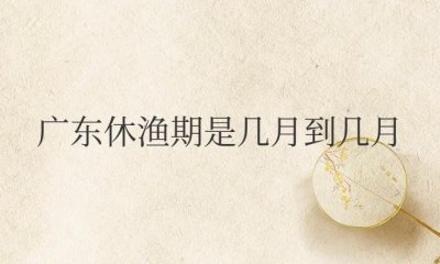 ​2023广东休渔期是几月到几月