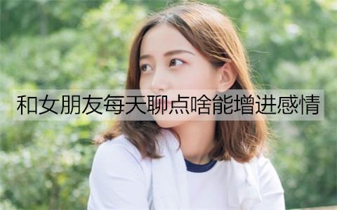 和女朋友每天聊点啥能增进感情3