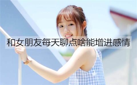 和女朋友每天聊点啥能增进感情2
