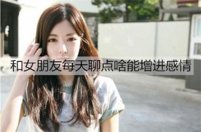 ​和女朋友每天聊点啥能增进感情？