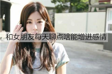 和女朋友每天聊点啥能增进感情1