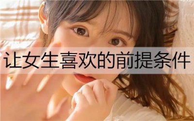 ​想让女生喜欢自己有哪些前提条件？