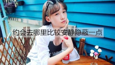 约会去哪里比较安静隐蔽一点3