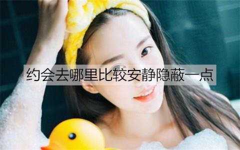 约会去哪里比较安静隐蔽一点2