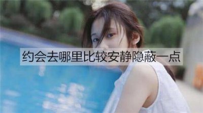 ​约会去哪里比较安静隐蔽一点？