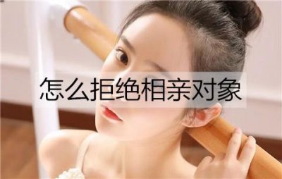 ​怎么拒绝相亲对象而不伤害到对方？委婉拒绝相亲对象的方法
