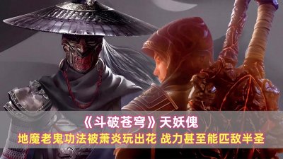 ​《斗破》天妖傀：地魔老鬼功法被萧炎玩出花，战力甚至能匹敌半圣