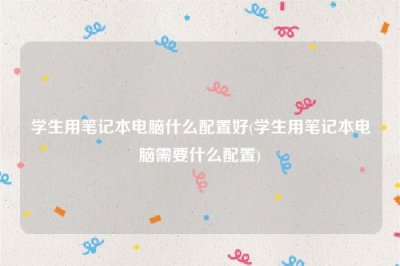 ​学生用笔记本电脑什么配置好(学生用笔记本电脑需要什么配置)