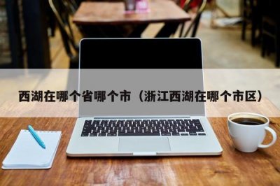 ​西湖在哪个省哪个市（浙江西湖在哪个市区）
