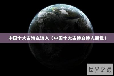​中国十大古诗女诗人（中国十大古诗女诗人是谁）