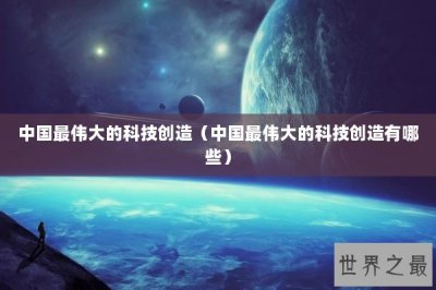 ​中国最伟大的科技创造（中国最伟大的科技创造有哪些）