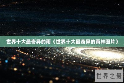 ​世界十大最奇异的雨（世界十大最奇异的雨林图片）