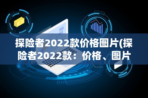 探险者2025款价格图片(探险者2025款:价格、图片、性能与配置一览) 探险者2025款价格图片(探险者2025款:价格、图片、性能与配置一览)