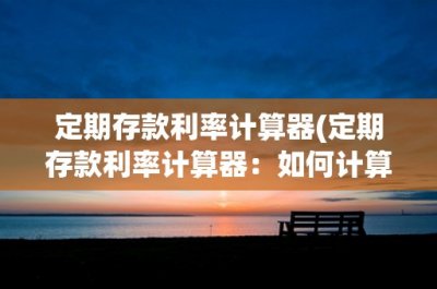 ​定期存款利率计算器(定期存款利率计算器：如何计算定期存款的利息)