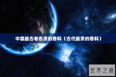 ​中国最古老名贵的香料（古代最贵的香料）