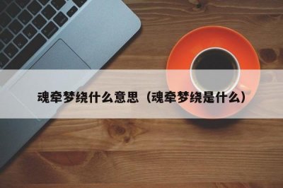 ​魂牵梦绕什么意思（魂牵梦绕是什么）