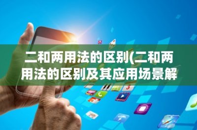 ​二和两用法的区别(二和两用法的区别及其应用场景解析)